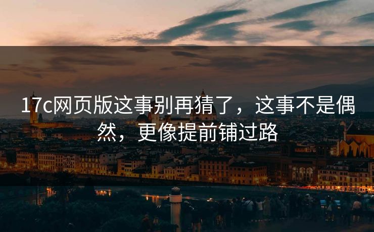 17c网页版这事别再猜了,这事不是偶然,更像提前铺过路 17c网页版这事别再猜了,这事不是偶然,更像提前铺过路
