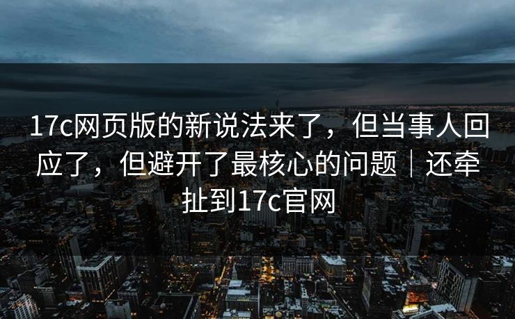 17c网页版的新说法来了,但当事人回应了,但避开了最核心的问题|还牵扯到17c官网 17c网页版的新说法来了,但当事人回应了,但避开了最核心的问题|还牵扯到17c官网