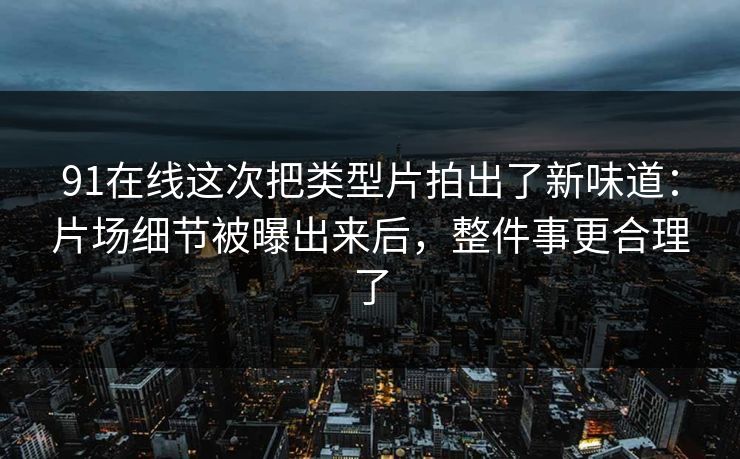 91在线这次把类型片拍出了新味道：片场细节被曝出来后，整件事更合理了