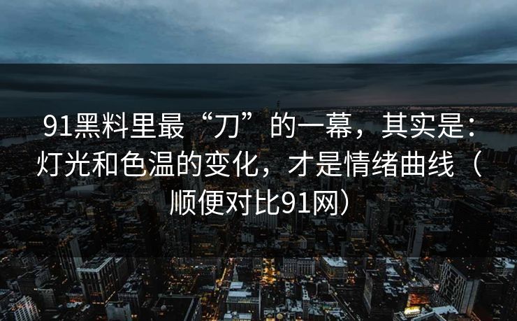 91黑料里最“刀”的一幕，其实是：灯光和色温的变化，才是情绪曲线（顺便对比91网）