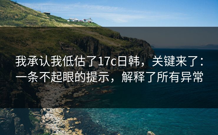 我承认我低估了17c日韩,关键来了:一条不起眼的提示,解释了所有异常 我承认我低估了17c日韩,关键来了:一条不起眼的提示,解释了所有异常