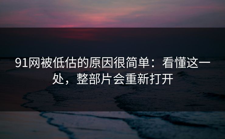 91网被低估的原因很简单：看懂这一处，整部片会重新打开
