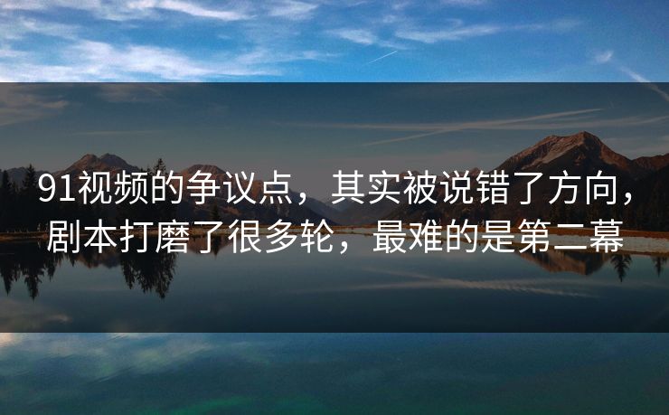 91视频的争议点,其实被说错了方向,剧本打磨了很多轮,最难的是第二幕 91视频的争议点,其实被说错了方向,剧本打磨了很多轮,最难的是第二幕