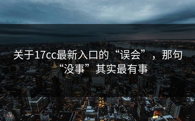 关于17cc最新入口的“误会”，那句“没事”其实最有事