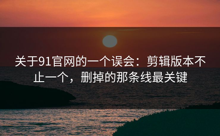 关于91官网的一个误会:剪辑版本不止一个,删掉的那条线最关键 关于91官网的一个误会:剪辑版本不止一个,删掉的那条线最关键
