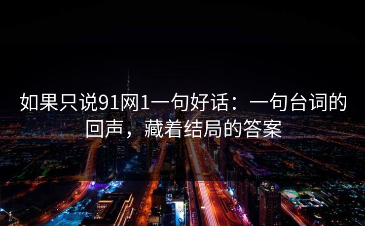 如果只说91网1一句好话:一句台词的回声,藏着结局的答案 如果只说91网1一句好话:一句台词的回声,藏着结局的答案