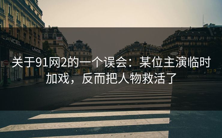 关于91网2的一个误会：某位主演临时加戏，反而把人物救活了