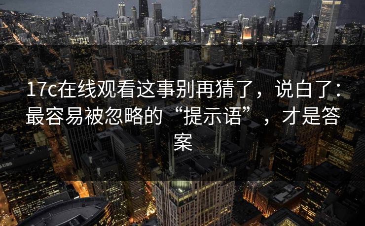 17c在线观看这事别再猜了，说白了：最容易被忽略的“提示语”，才是答案