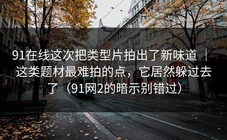 91在线这次把类型片拍出了新味道 ｜ 这类题材最难拍的点，它居然躲过去了（91网2的暗示别错过）