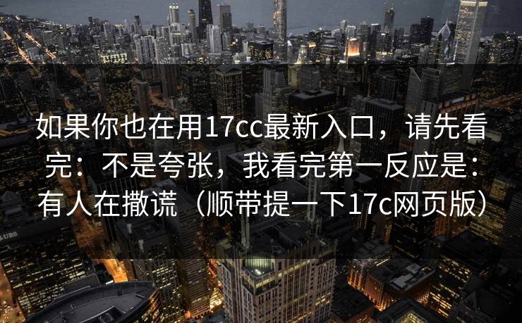 如果你也在用17cc最新入口,请先看完:不是夸张,我看完第一反应是:有人在撒谎(顺带提一下17c网页版) 如果你也在用17cc最新入口,请先看完:不是夸张,我看完第一反应是:有人在撒谎(顺带提一下17c网页版)