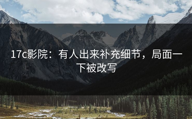 17c影院:有人出来补充细节,局面一下被改写 17c影院:有人出来补充细节,局面一下被改写