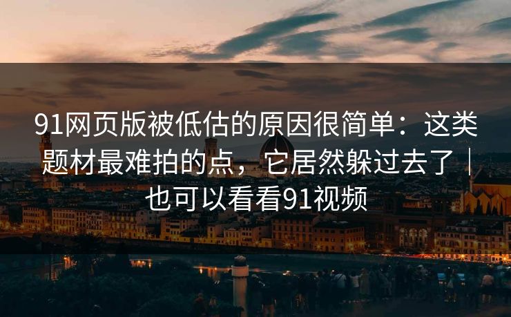 91网页版被低估的原因很简单:这类题材最难拍的点,它居然躲过去了|也可以看看91视频 91网页版被低估的原因很简单:这类题材最难拍的点,它居然躲过去了|也可以看看91视频