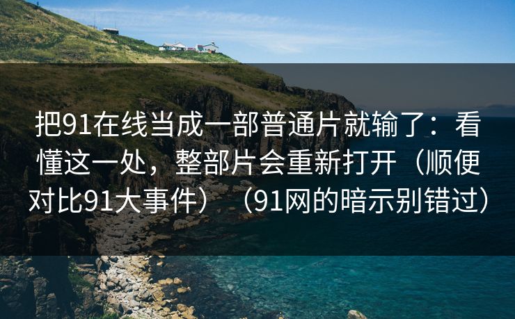 把91在线当成一部普通片就输了:看懂这一处,整部片会重新打开(顺便对比91大事件)(91网的暗示别错过) 把91在线当成一部普通片就输了:看懂这一处,整部片会重新打开(顺便对比91大事件)(91网的暗示别错过)