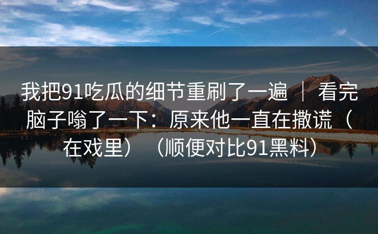 我把91吃瓜的细节重刷了一遍 ｜ 看完脑子嗡了一下：原来他一直在撒谎（在戏里）（顺便对比91黑料）