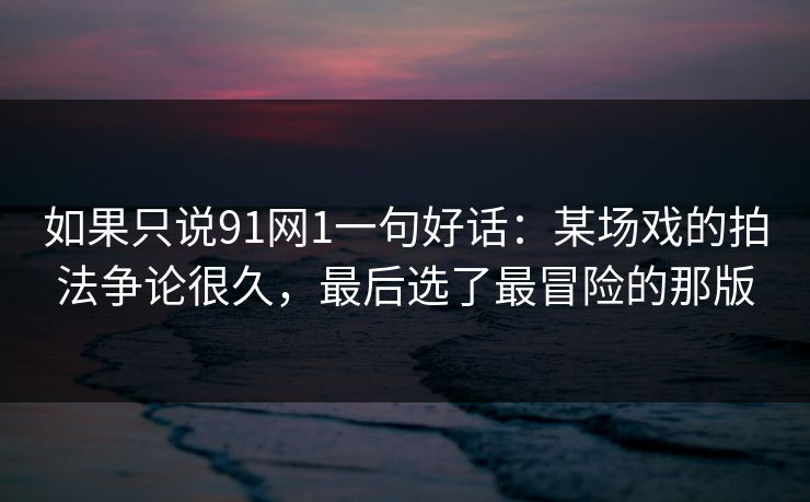 如果只说91网1一句好话：某场戏的拍法争论很久，最后选了最冒险的那版
