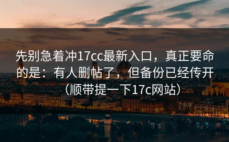 先别急着冲17cc最新入口,真正要命的是:有人删帖了,但备份已经传开(顺带提一下17c网站) 先别急着冲17cc最新入口,真正要命的是:有人删帖了,但备份已经传开(顺带提一下17c网站)