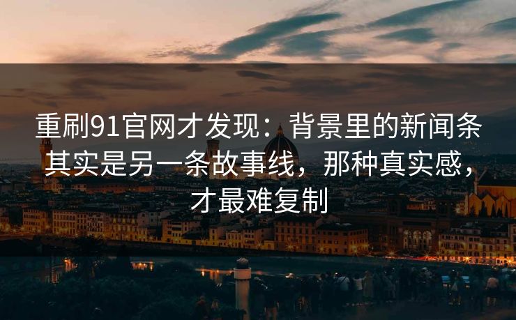 重刷91官网才发现：背景里的新闻条其实是另一条故事线，那种真实感，才最难复制