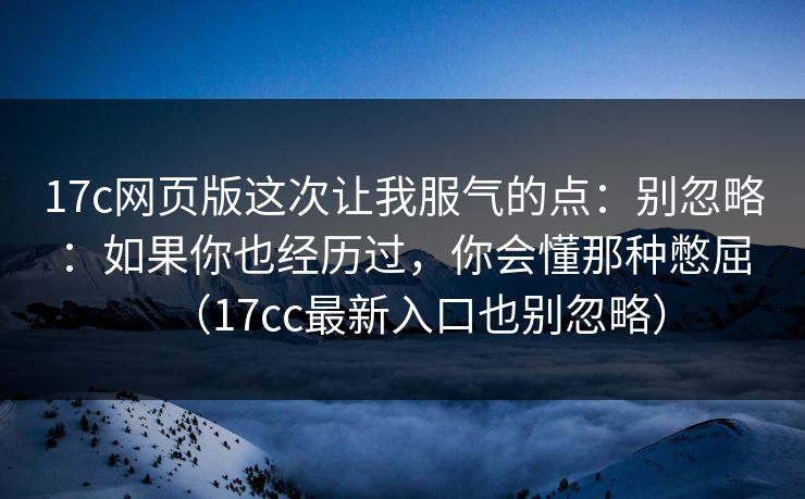 17c网页版这次让我服气的点:别忽略:如果你也经历过,你会懂那种憋屈(17cc最新入口也别忽略) 17c网页版这次让我服气的点:别忽略:如果你也经历过,你会懂那种憋屈(17cc最新入口也别忽略)
