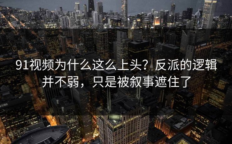 91视频为什么这么上头?反派的逻辑并不弱,只是被叙事遮住了 91视频为什么这么上头?反派的逻辑并不弱,只是被叙事遮住了