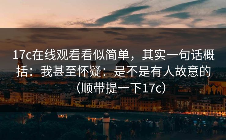 17c在线观看看似简单,其实一句话概括:我甚至怀疑:是不是有人故意的(顺带提一下17c) 17c在线观看看似简单,其实一句话概括:我甚至怀疑:是不是有人故意的(顺带提一下17c)
