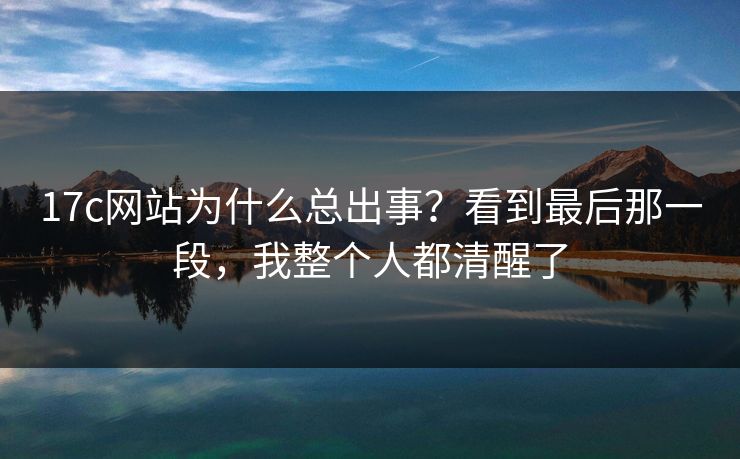 17c网站为什么总出事？看到最后那一段，我整个人都清醒了