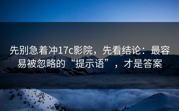 先别急着冲17c影院,先看结论:最容易被忽略的“提示语”,才是答案 先别急着冲17c影院,先看结论:最容易被忽略的“提示语”,才是答案