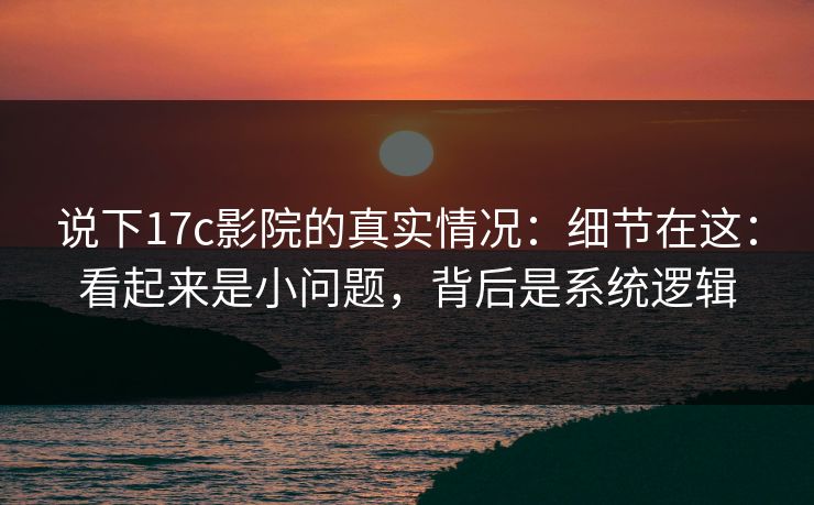 说下17c影院的真实情况：细节在这：看起来是小问题，背后是系统逻辑