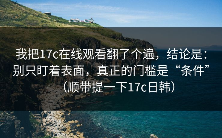 我把17c在线观看翻了个遍,结论是:别只盯着表面,真正的门槛是“条件”(顺带提一下17c日韩) 我把17c在线观看翻了个遍,结论是:别只盯着表面,真正的门槛是“条件”(顺带提一下17c日韩)