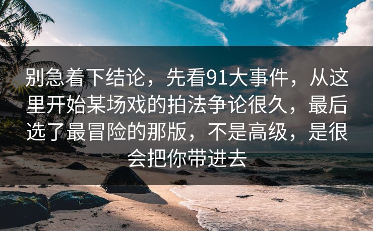 别急着下结论,先看91大事件,从这里开始某场戏的拍法争论很久,最后选了最冒险的那版,不是高级,是很会把你带进去 别急着下结论,先看91大事件,从这里开始某场戏的拍法争论很久,最后选了最冒险的那版,不是高级,是很会把你带进去