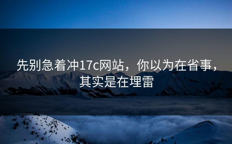 先别急着冲17c网站，你以为在省事，其实是在埋雷
