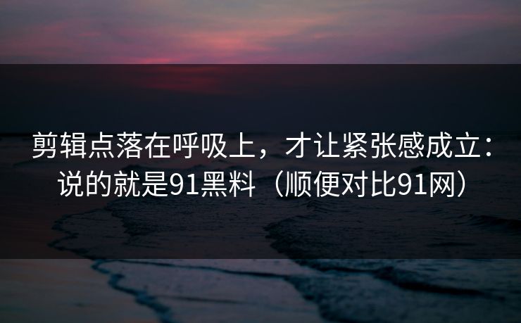 剪辑点落在呼吸上,才让紧张感成立:说的就是91黑料(顺便对比91网) 剪辑点落在呼吸上,才让紧张感成立:说的就是91黑料(顺便对比91网)