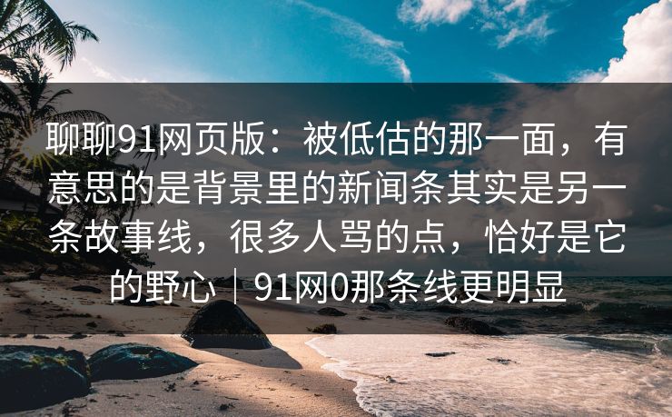 聊聊91网页版:被低估的那一面,有意思的是背景里的新闻条其实是另一条故事线,很多人骂的点,恰好是它的野心|91网0那条线更明显 聊聊91网页版:被低估的那一面,有意思的是背景里的新闻条其实是另一条故事线,很多人骂的点,恰好是它的野心|91网0那条线更明显