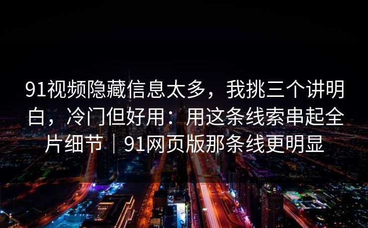 91视频隐藏信息太多，我挑三个讲明白，冷门但好用：用这条线索串起全片细节｜91网页版那条线更明显