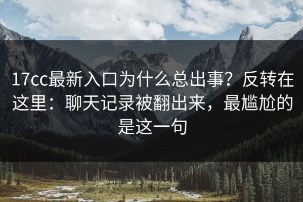 17cc最新入口为什么总出事？反转在这里：聊天记录被翻出来，最尴尬的是这一句