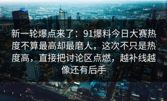 新一轮爆点来了：91爆料今日大赛热度不算最高却最磨人，这次不只是热度高，直接把讨论区点燃，越补线越像还有后手