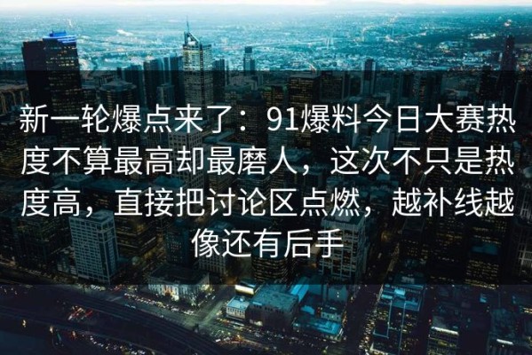 新一轮爆点来了：91爆料今日大赛热度不算最高却最磨人，这次不只是热度高，直接把讨论区点燃，越补线越像还有后手