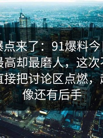 新一轮爆点来了：91爆料今日大赛热度不算最高却最磨人，这次不只是热度高，直接把讨论区点燃，越补线越像还有后手