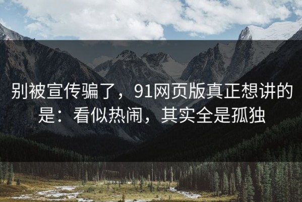 别被宣传骗了，91网页版真正想讲的是：看似热闹，其实全是孤独