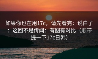 如果你也在用17c，请先看完：说白了：这回不是传闻：有图有对比（顺带提一下17c日韩）