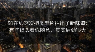 91在线这次把类型片拍出了新味道：有些镜头看似随意，其实后劲很大