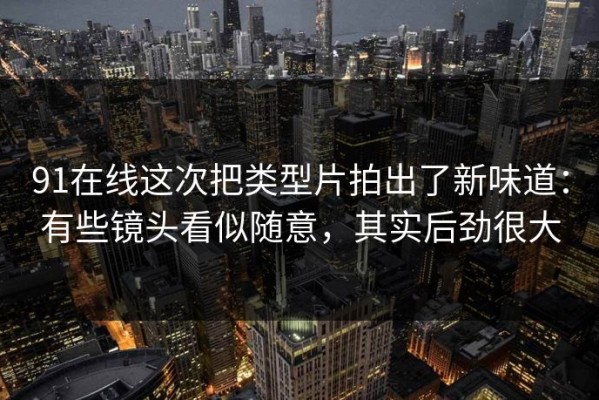 91在线这次把类型片拍出了新味道：有些镜头看似随意，其实后劲很大