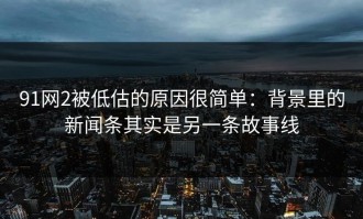 91网2被低估的原因很简单：背景里的新闻条其实是另一条故事线