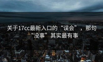 关于17cc最新入口的“误会”，那句“没事”其实最有事