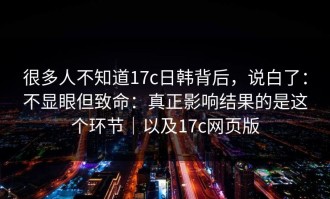 很多人不知道17c日韩背后，说白了：不显眼但致命：真正影响结果的是这个环节｜以及17c网页版
