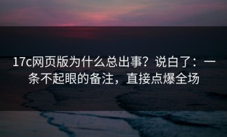 17c网页版为什么总出事？说白了：一条不起眼的备注，直接点爆全场