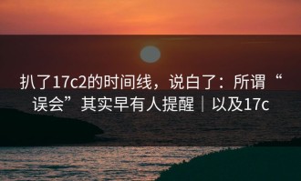 扒了17c2的时间线，说白了：所谓“误会”其实早有人提醒｜以及17c