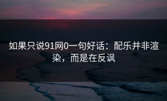 如果只说91网0一句好话：配乐并非渲染，而是在反讽