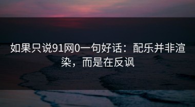 如果只说91网0一句好话：配乐并非渲染，而是在反讽