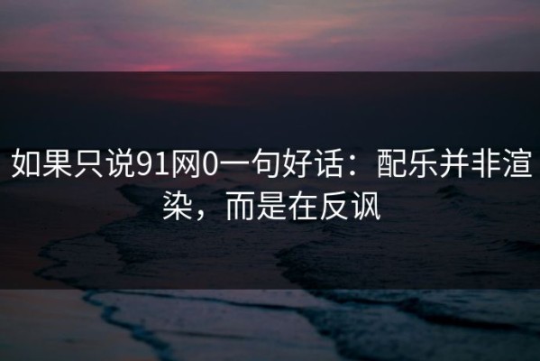 如果只说91网0一句好话：配乐并非渲染，而是在反讽
