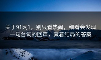 关于91网1，别只看热闹，细看会发现一句台词的回声，藏着结局的答案